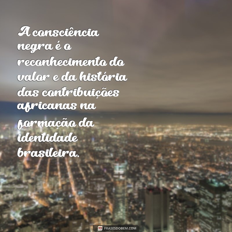 uma frases sobre consciência negra A consciência negra é o reconhecimento do valor e da história das contribuições africanas na formação da identidade brasileira.