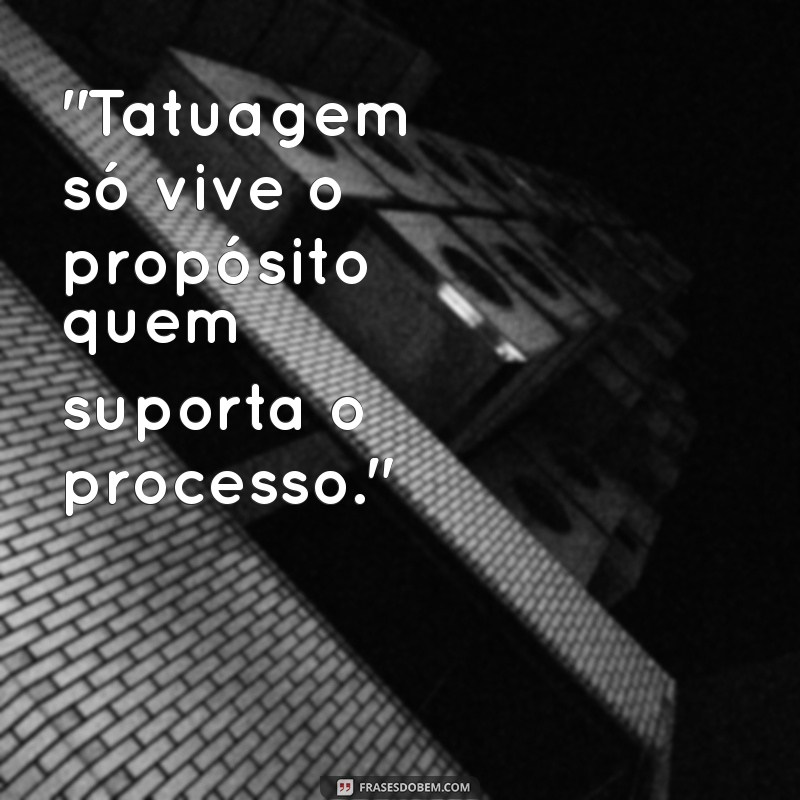 tatuagem só vive o propósito quem suporta o processo 