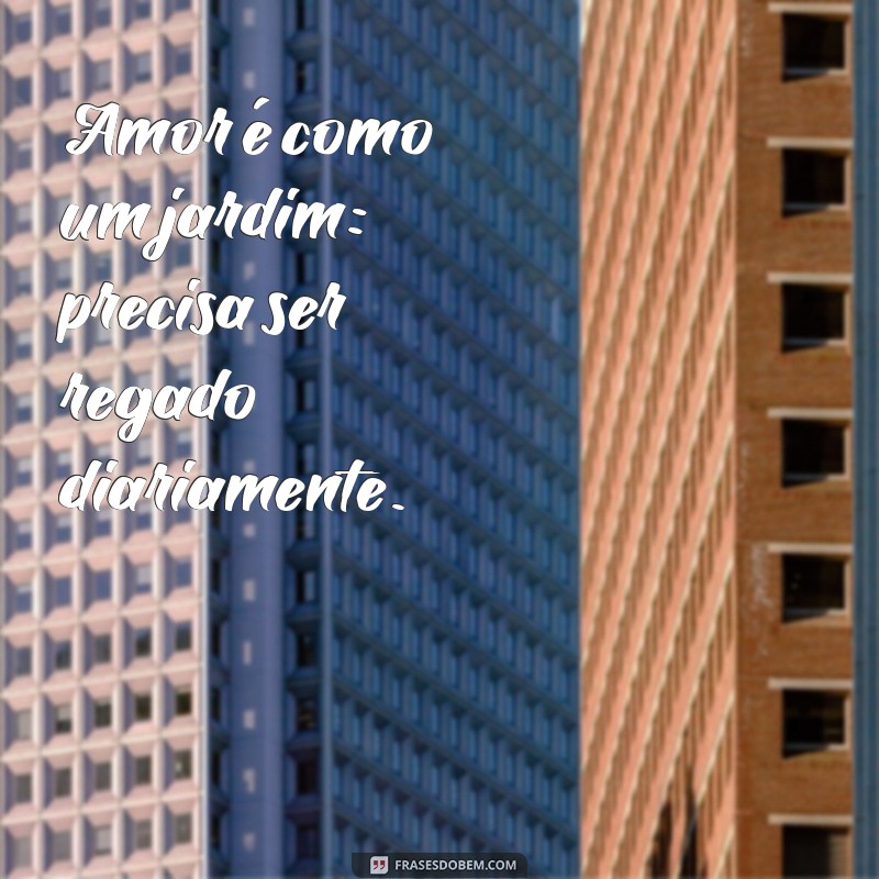 fórmula do amor Amor é como um jardim: precisa ser regado diariamente.