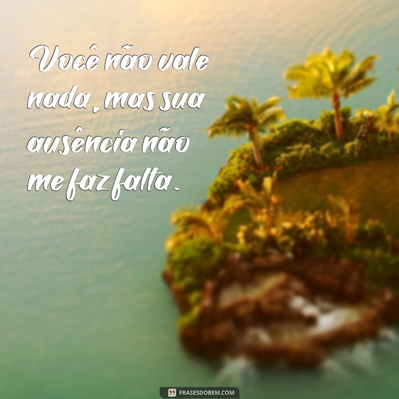 voce nao vale nada Você não vale nada, mas sua ausência não me faz falta.