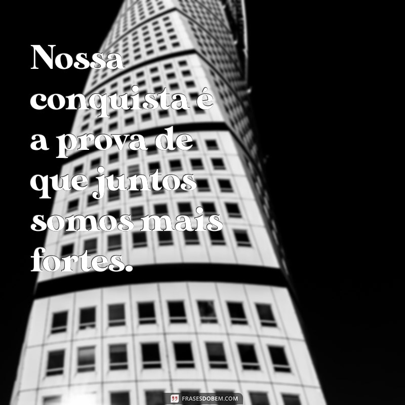 nossa conquista Nossa conquista é a prova de que juntos somos mais fortes.