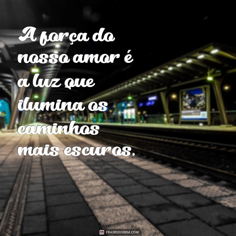 força meu amor A força do nosso amor é a luz que ilumina os caminhos mais escuros.