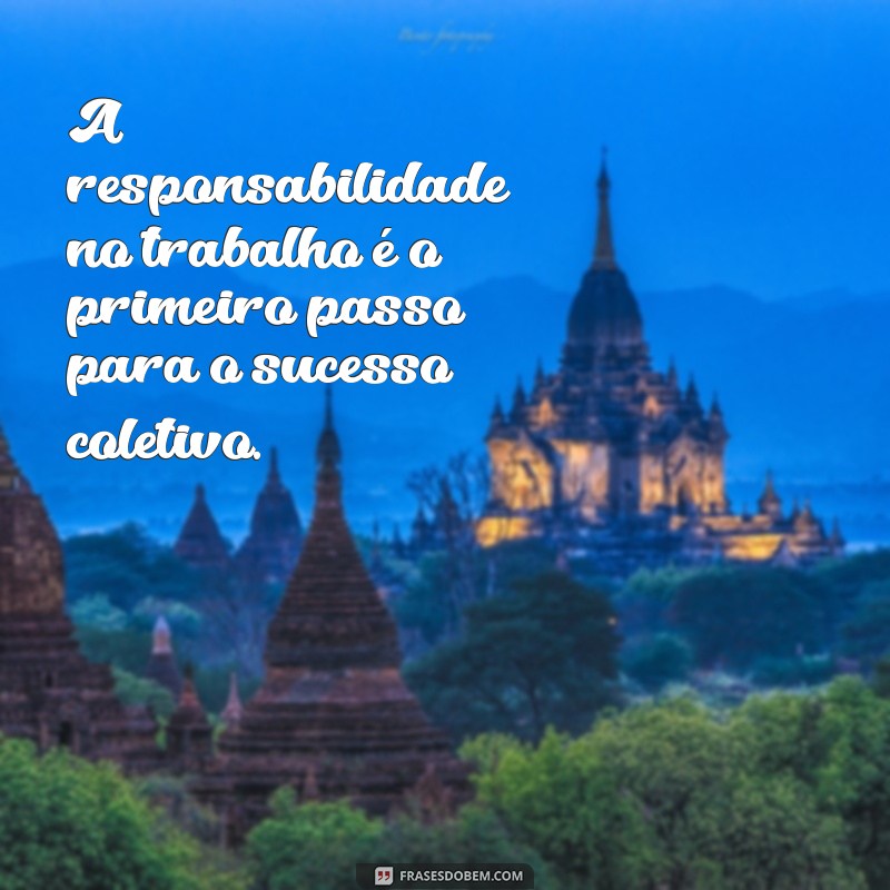 frases sobre responsabilidade no trabalho A responsabilidade no trabalho é o primeiro passo para o sucesso coletivo.