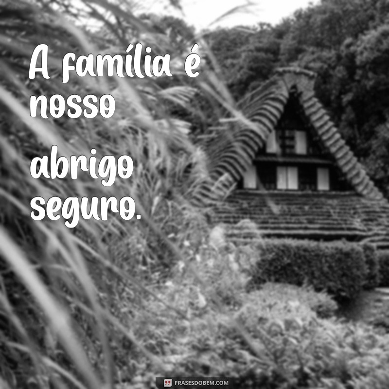 frases familia curta A família é nosso abrigo seguro.