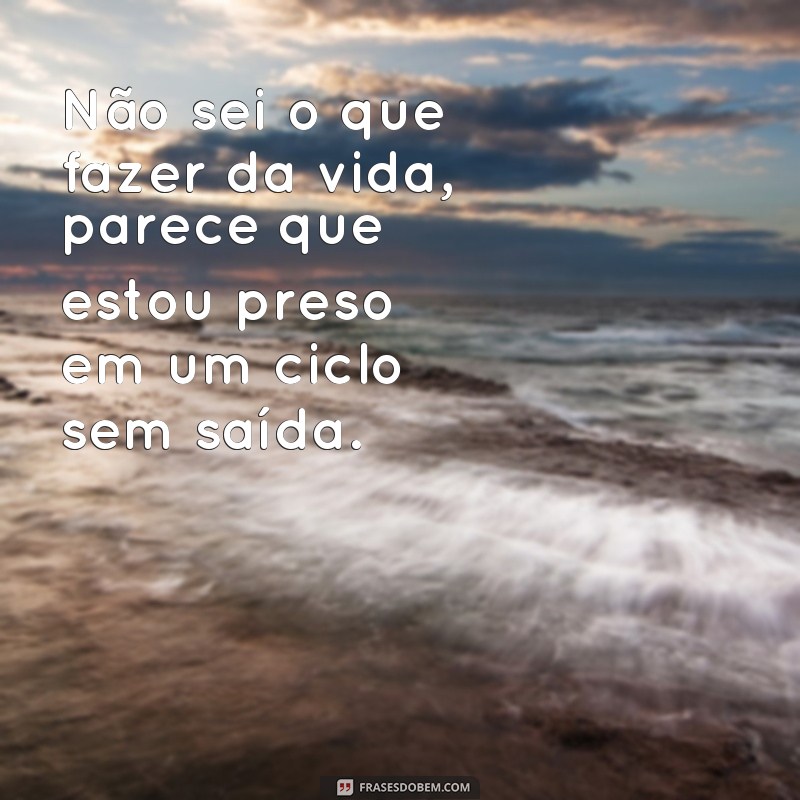 frases não sei o que fazer da vida Não sei o que fazer da vida, parece que estou preso em um ciclo sem saída.