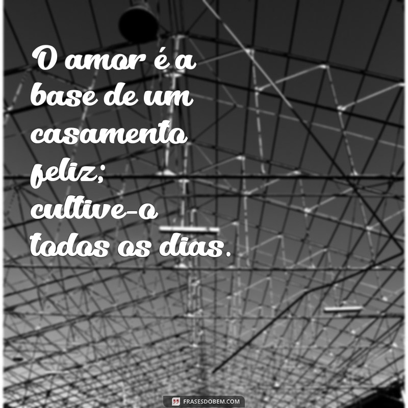 frases casamento feliz O amor é a base de um casamento feliz; cultive-o todos os dias.