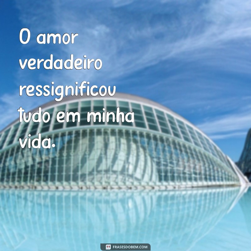 ressignificou tudo O amor verdadeiro ressignificou tudo em minha vida.