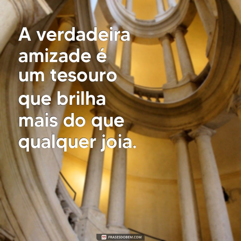 declaração de amizade A verdadeira amizade é um tesouro que brilha mais do que qualquer joia.