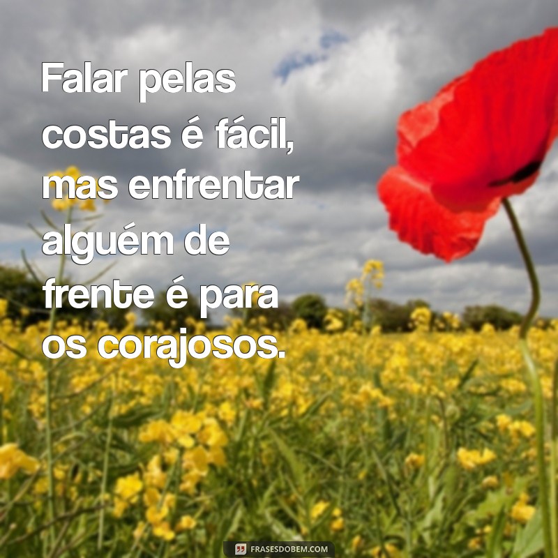 falar pelas costas é fácil Falar pelas costas é fácil, mas enfrentar alguém de frente é para os corajosos.