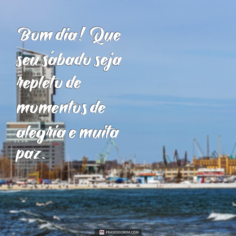 msg de bom dia sabado Bom dia! Que seu sábado seja repleto de momentos de alegria e muita paz.