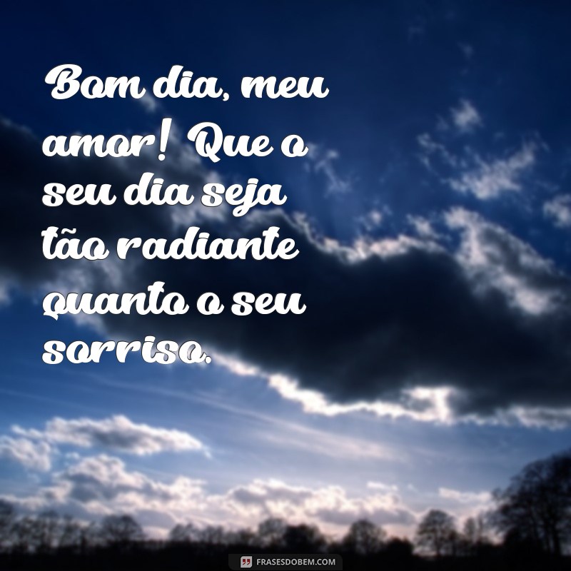 mensagens de amor de bom dia Bom dia, meu amor! Que o seu dia seja tão radiante quanto o seu sorriso.