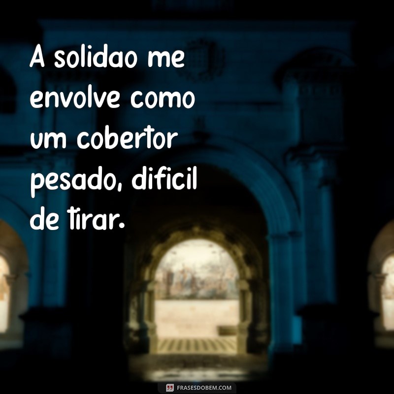 me sinto sozinha frases A solidão me envolve como um cobertor pesado, difícil de tirar.