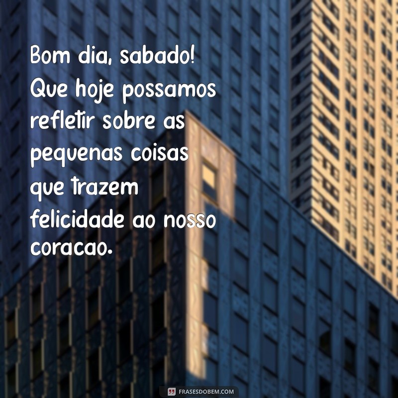 bom dia sabado com reflexão Bom dia, sábado! Que hoje possamos refletir sobre as pequenas coisas que trazem felicidade ao nosso coração.