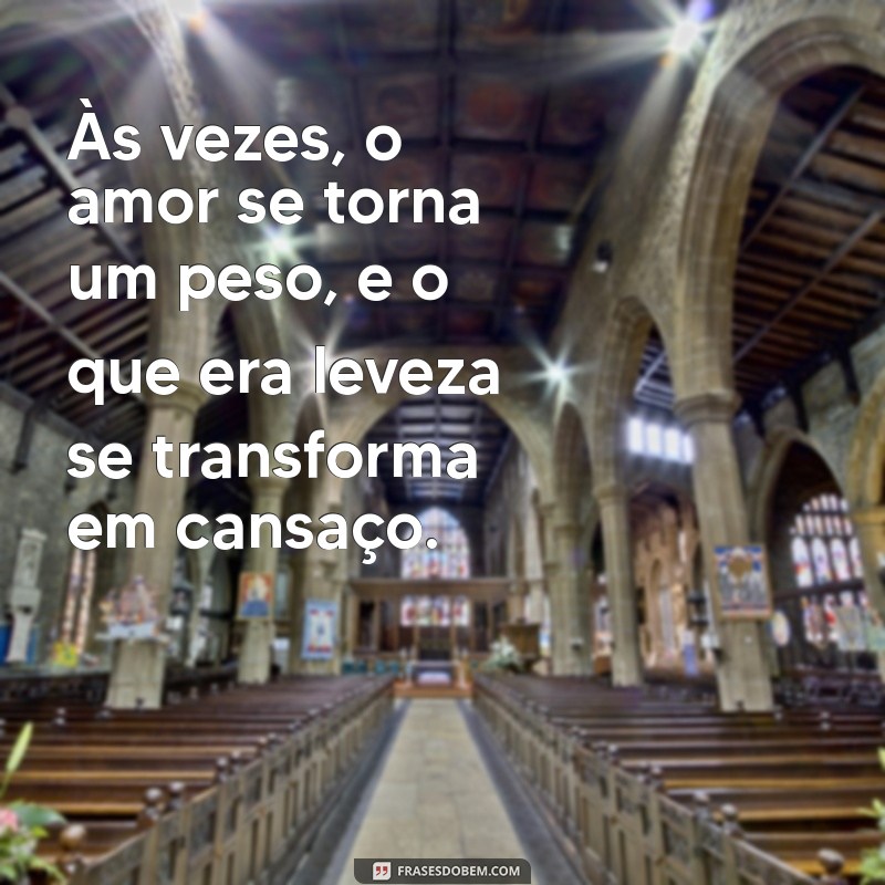 relacionamento desgastado texto Às vezes, o amor se torna um peso, e o que era leveza se transforma em cansaço.