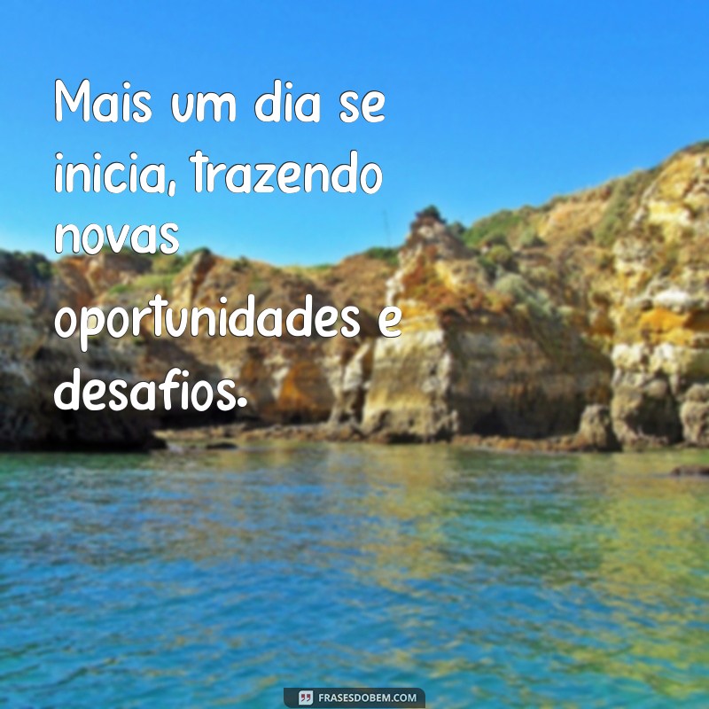 frases de mais um dia Mais um dia se inicia, trazendo novas oportunidades e desafios.