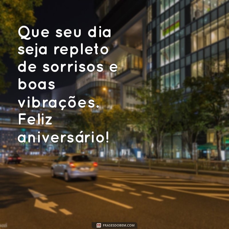 frases para seu aniversário Que seu dia seja repleto de sorrisos e boas vibrações. Feliz aniversário!