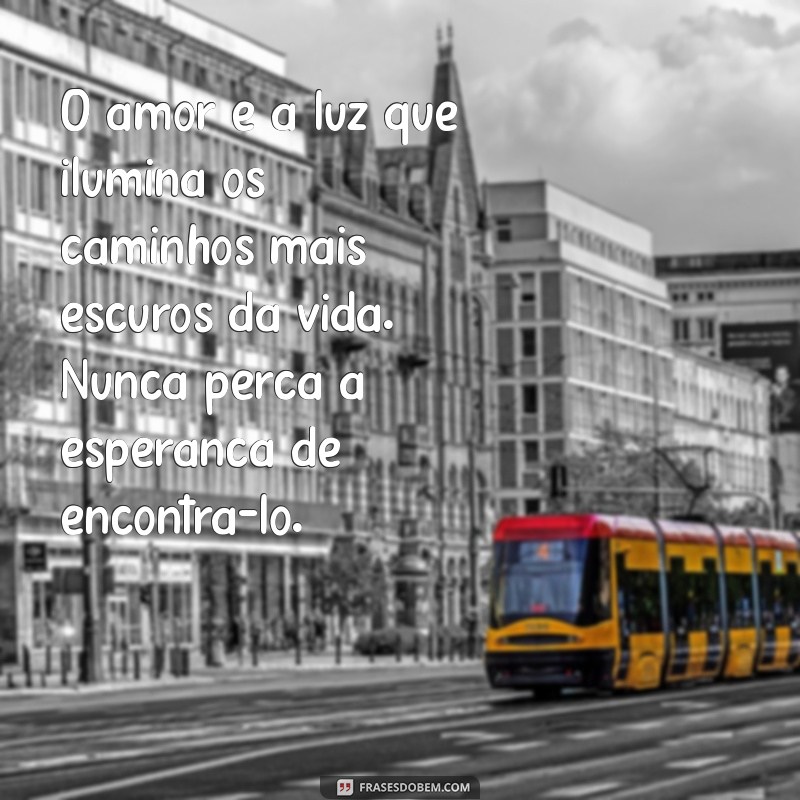 mensagens de amor e esperança O amor é a luz que ilumina os caminhos mais escuros da vida. Nunca perca a esperança de encontrá-lo.