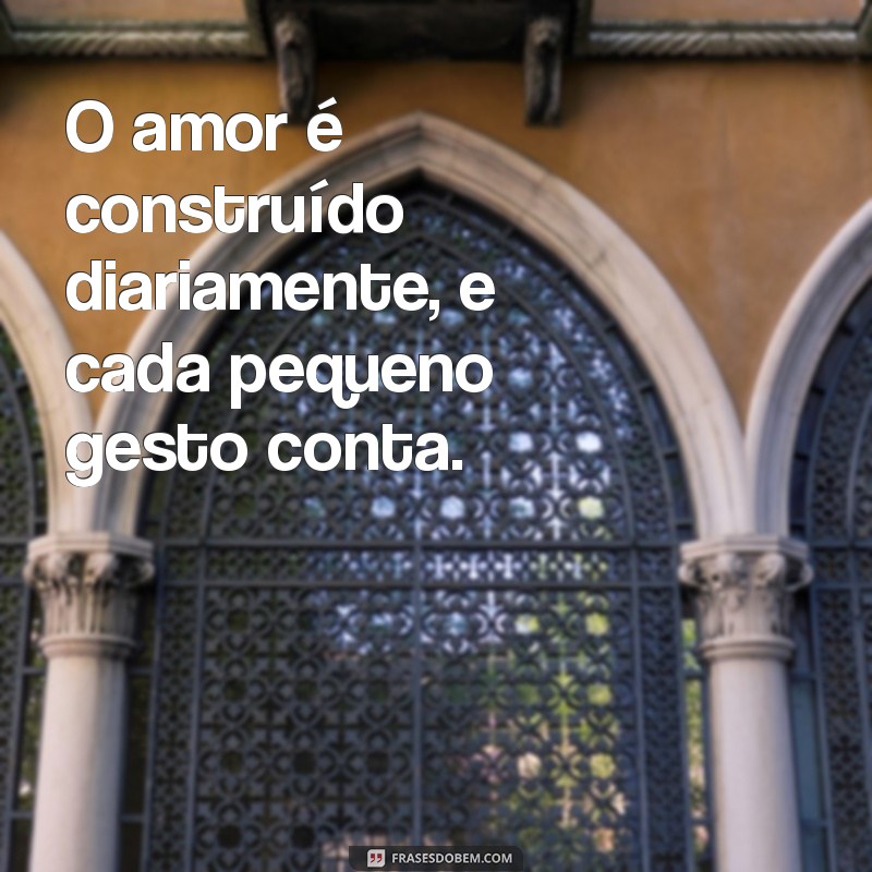 frases de reflexão de relacionamento O amor é construído diariamente, e cada pequeno gesto conta.