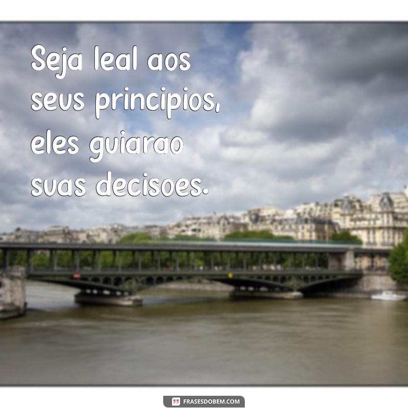 seja leal Seja leal aos seus princípios, eles guiarão suas decisões.