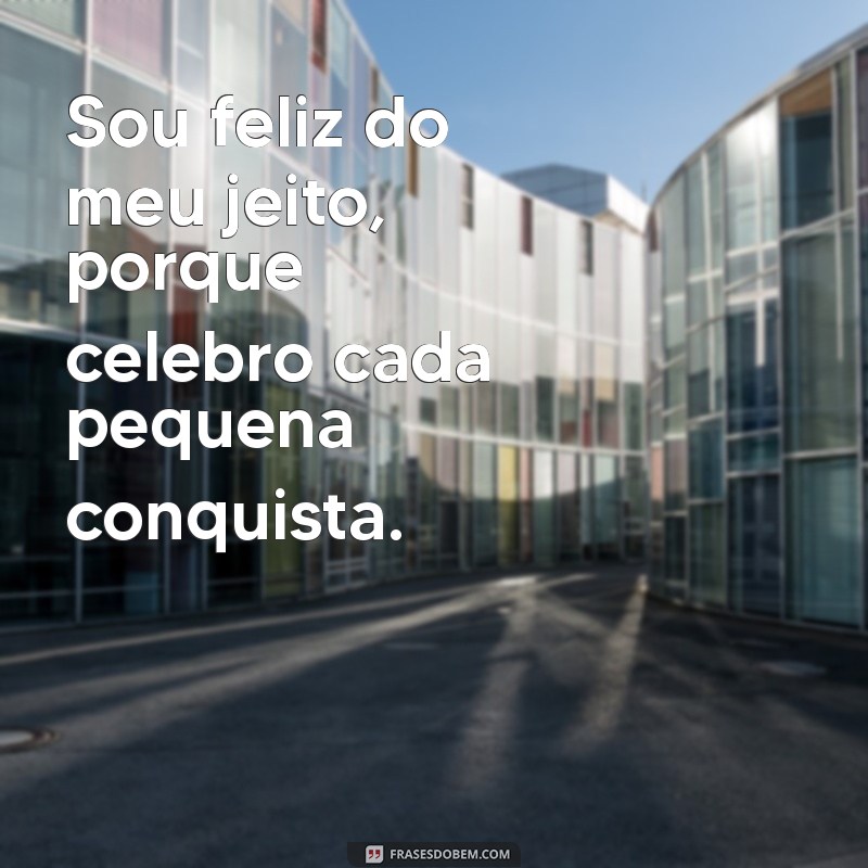 frases sou feliz do meu jeito Sou feliz do meu jeito, porque celebro cada pequena conquista.