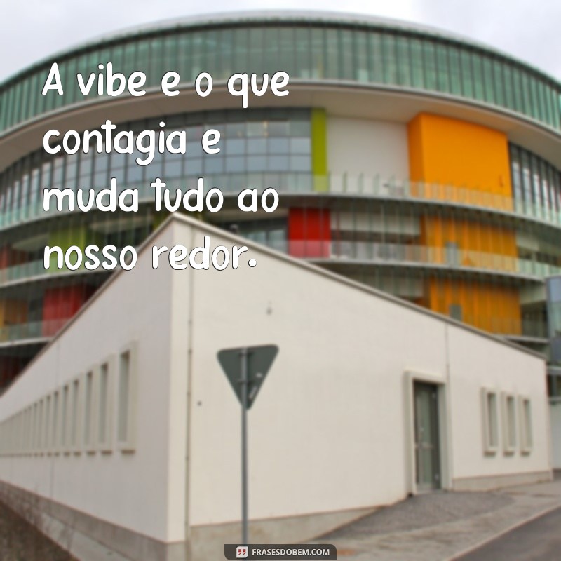 frases tipos de vibe A vibe é o que contagia e muda tudo ao nosso redor.