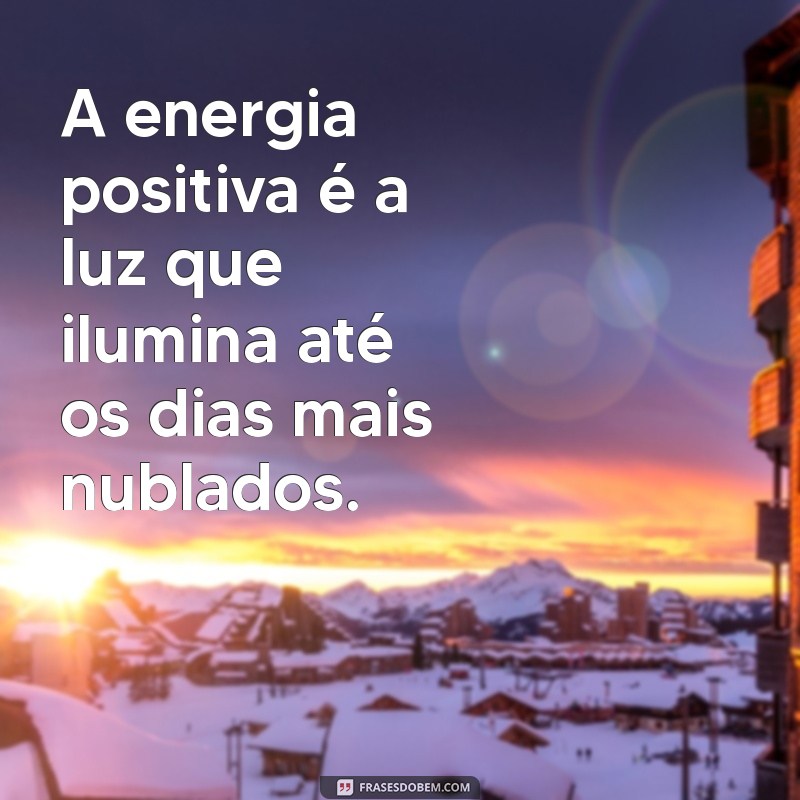 frases sobre energia positiva A energia positiva é a luz que ilumina até os dias mais nublados.