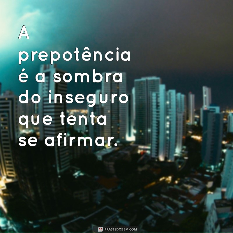 prepotência A prepotência é a sombra do inseguro que tenta se afirmar.