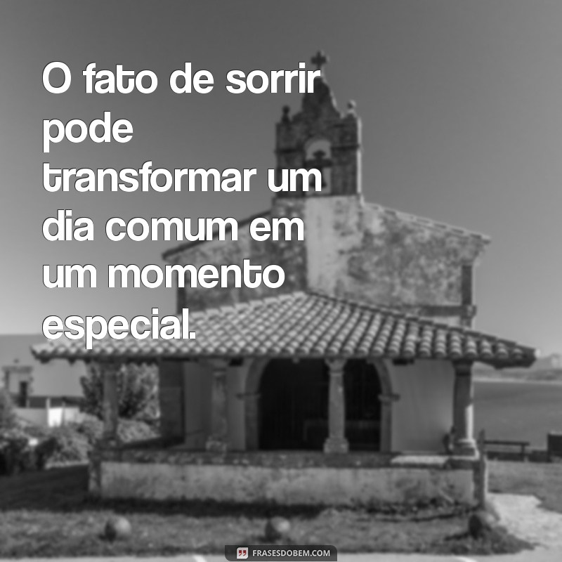 ofato O fato de sorrir pode transformar um dia comum em um momento especial.