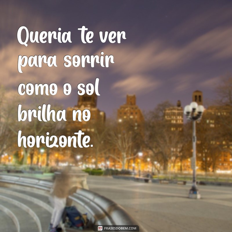 queria te ver frases Queria te ver para sorrir como o sol brilha no horizonte.