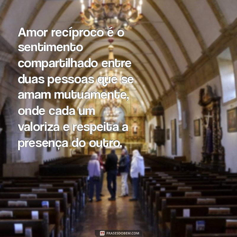 amor recíproco significado Amor recíproco é o sentimento compartilhado entre duas pessoas que se amam mutuamente, onde cada um valoriza e respeita a presença do outro.