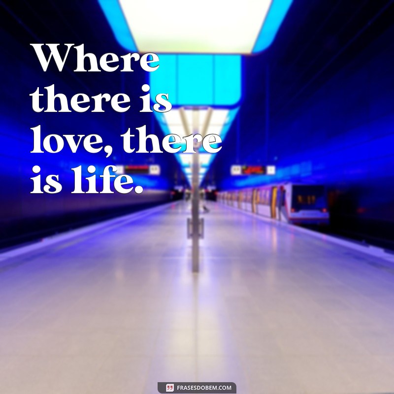 frases com where Where there is love, there is life.