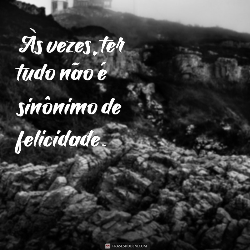 consideração a quem tem e nada mais Às vezes, ter tudo não é sinônimo de felicidade.