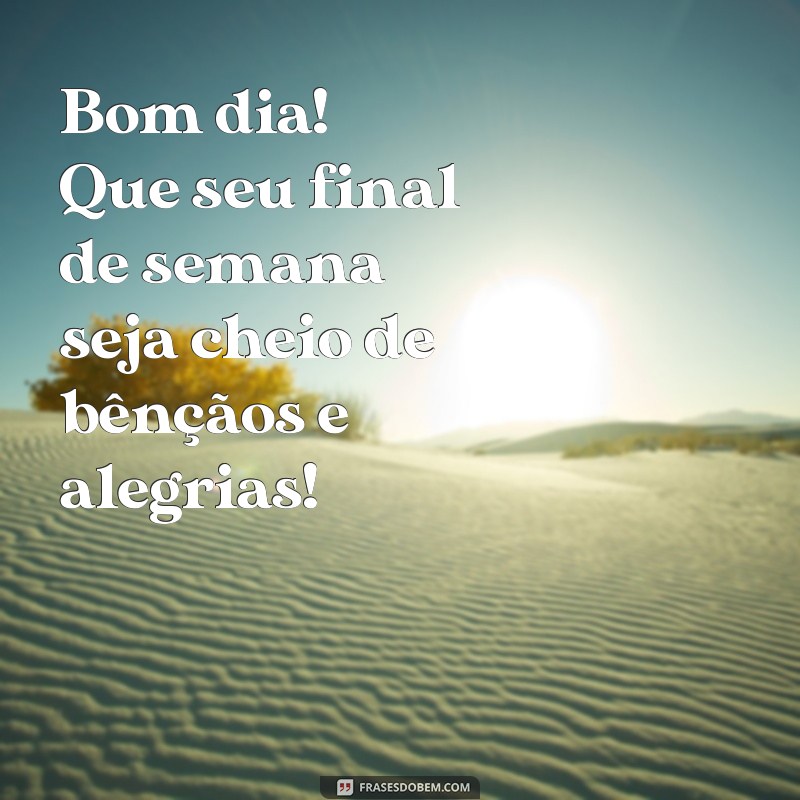 bom dia e bom final de semana abençoado Bom dia! Que seu final de semana seja cheio de bênçãos e alegrias!