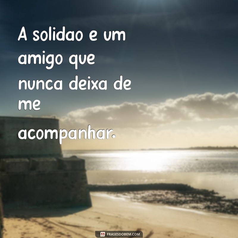 frases status triste A solidão é um amigo que nunca deixa de me acompanhar.