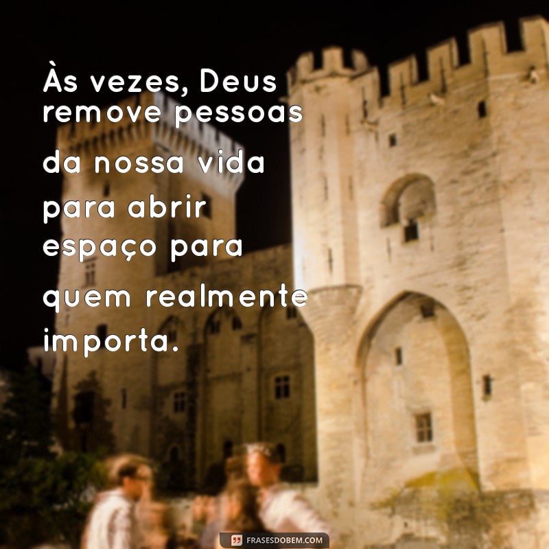 deus tira pessoas da nossa vida Às vezes, Deus remove pessoas da nossa vida para abrir espaço para quem realmente importa.