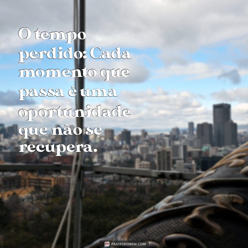 3 coisas que não voltam O tempo perdido: Cada momento que passa é uma oportunidade que não se recupera.