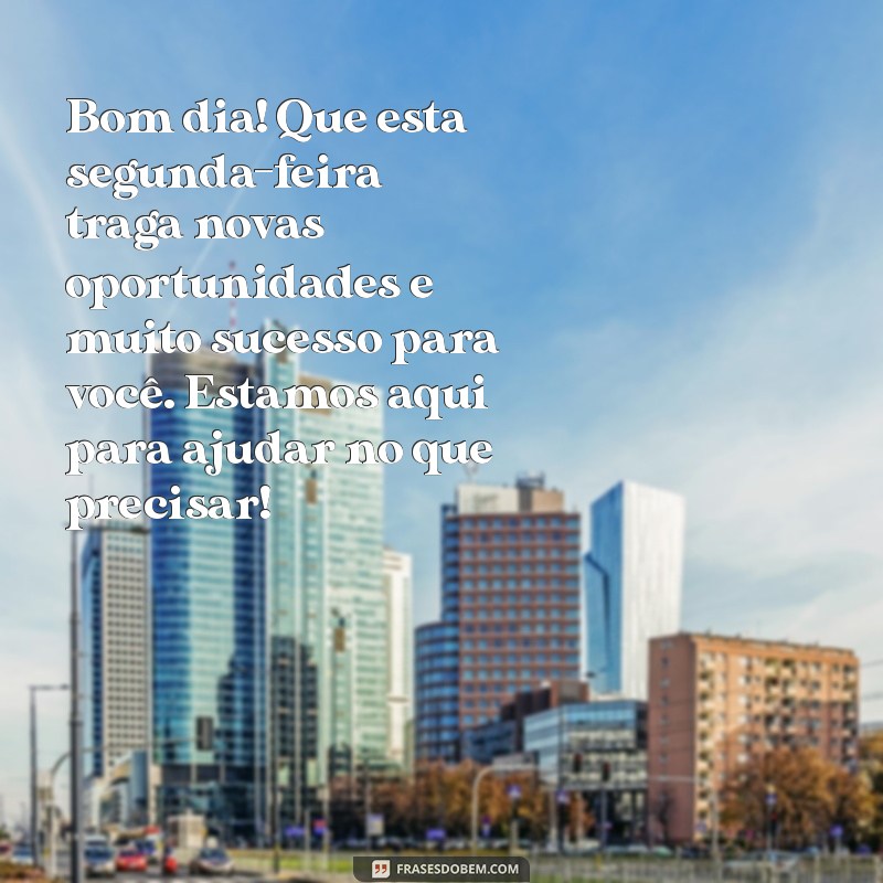 mensagem de bom dia para clientes segunda feira Bom dia! Que esta segunda-feira traga novas oportunidades e muito sucesso para você. Estamos aqui para ajudar no que precisar!