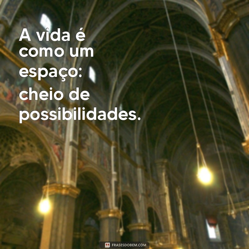 espoço A vida é como um espaço: cheio de possibilidades.