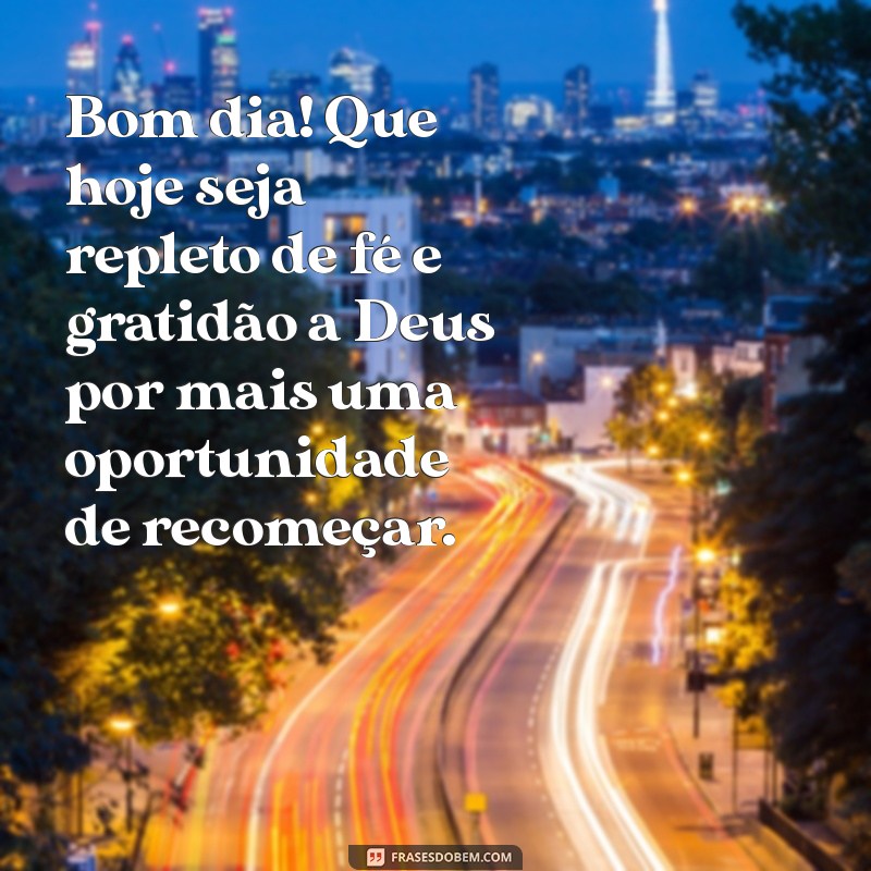 bom dia com fé e gratidão a deus Bom dia! Que hoje seja repleto de fé e gratidão a Deus por mais uma oportunidade de recomeçar.