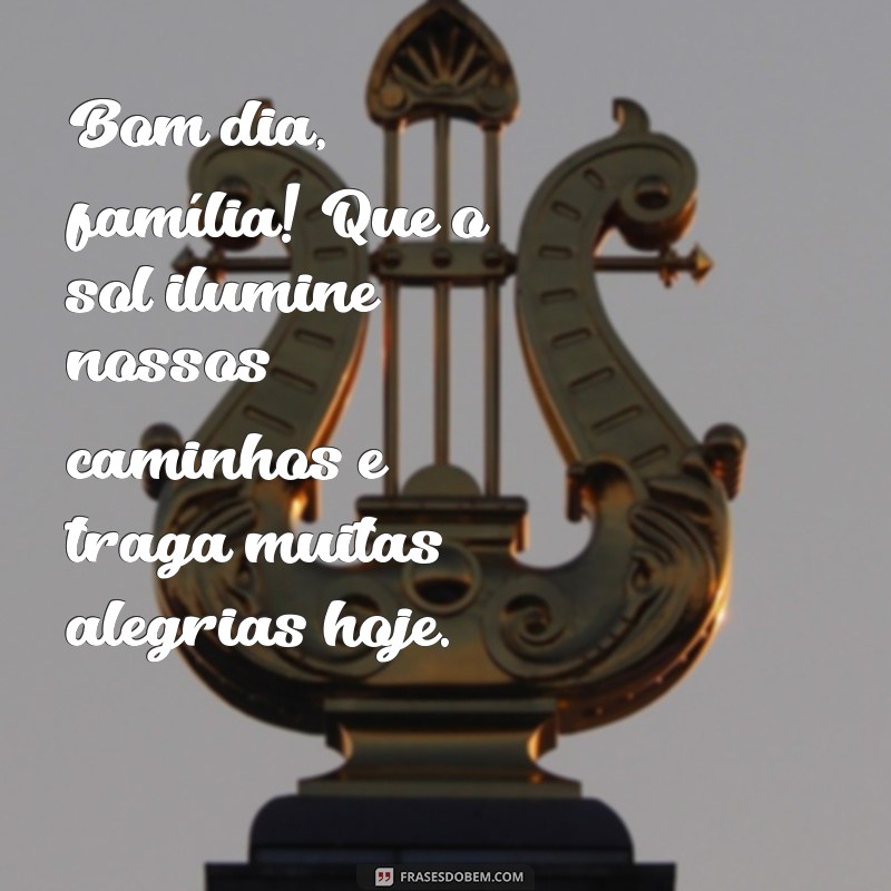 mensagem de bom dia família e amigos Bom dia, família! Que o sol ilumine nossos caminhos e traga muitas alegrias hoje.