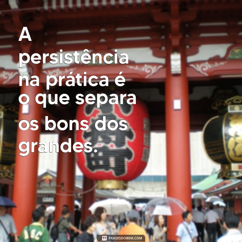 Frases Inspiradoras: Como a Prática Conduz à Perfeição 