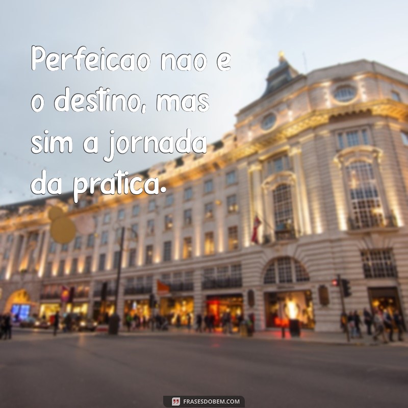 Frases Inspiradoras: Como a Prática Conduz à Perfeição 