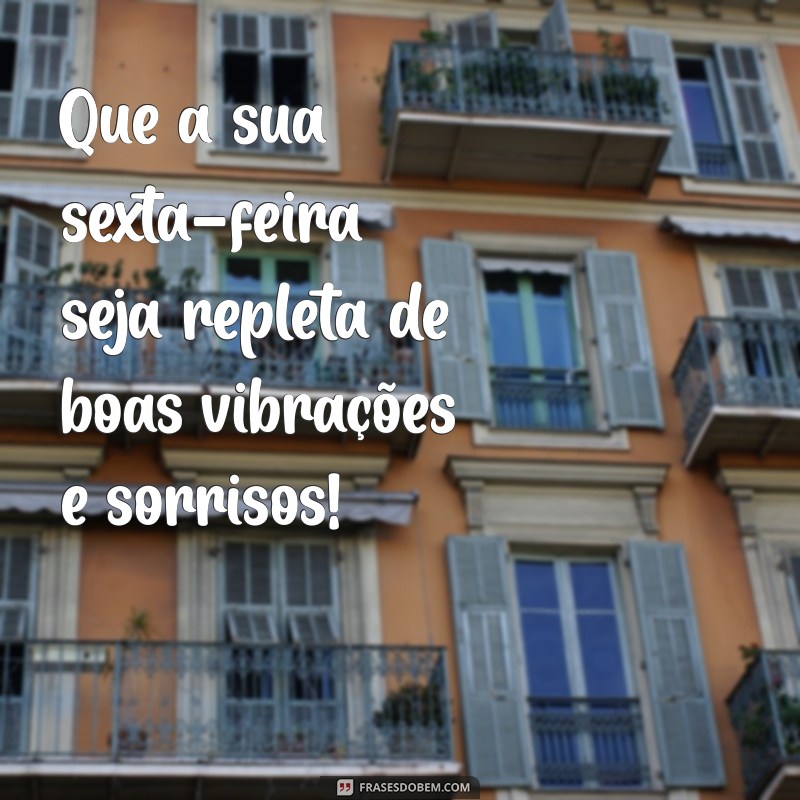 frases de feliz sexta feira Que a sua sexta-feira seja repleta de boas vibrações e sorrisos!