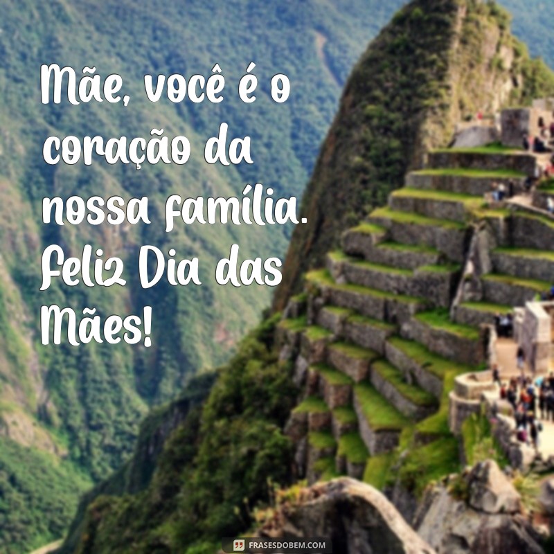 mensagem dia das mães para filhos Mãe, você é o coração da nossa família. Feliz Dia das Mães!