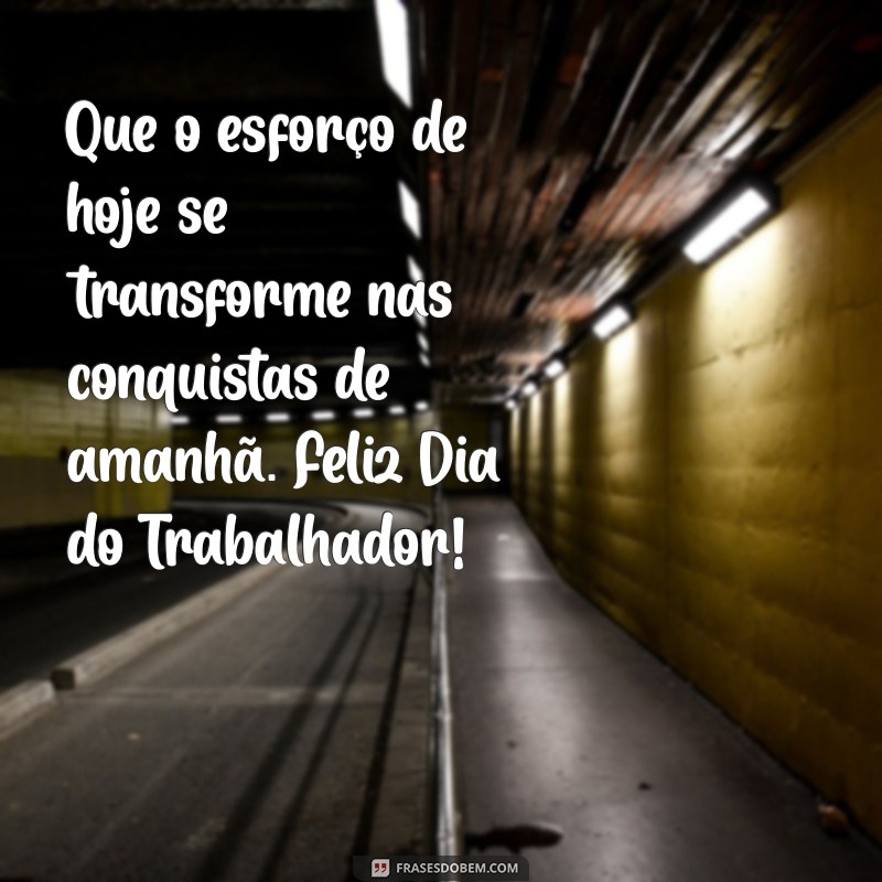 frases feliz dia do trabalhador Que o esforço de hoje se transforme nas conquistas de amanhã. Feliz Dia do Trabalhador!