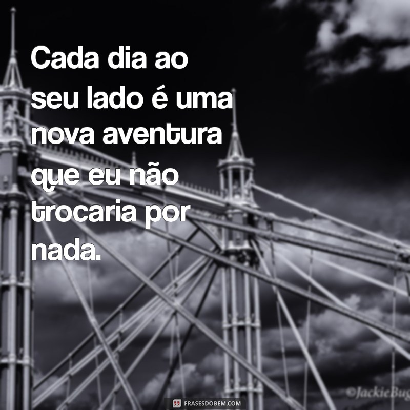 declaração namorado Cada dia ao seu lado é uma nova aventura que eu não trocaria por nada.