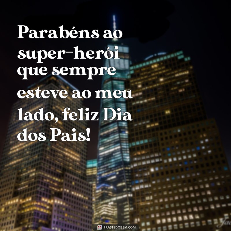 frases parabéns dia dos pais Parabéns ao super-herói que sempre esteve ao meu lado, feliz Dia dos Pais!