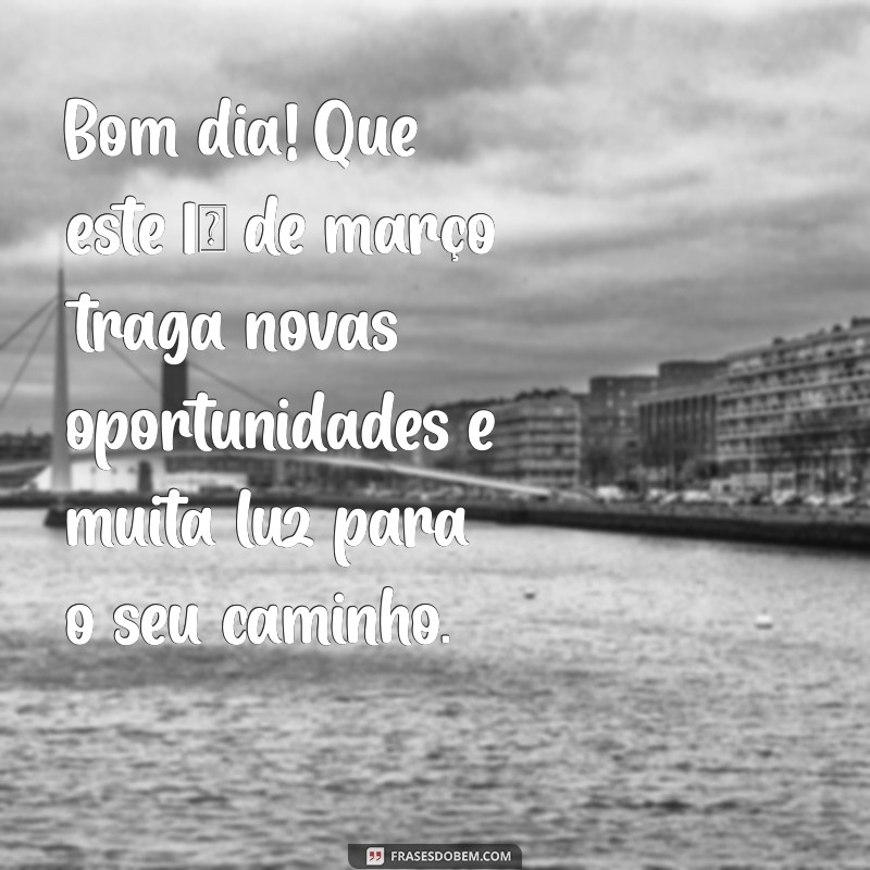 mensagem de bom dia 1 de marco Bom dia! Que este 1º de março traga novas oportunidades e muita luz para o seu caminho.