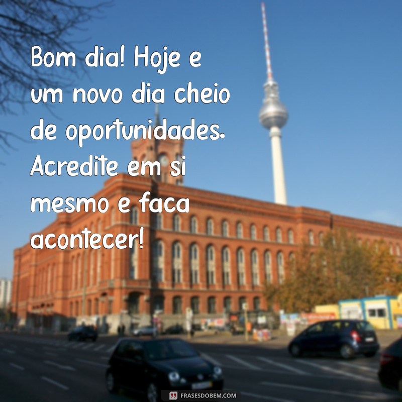 textos de bom dia motivacional Bom dia! Hoje é um novo dia cheio de oportunidades. Acredite em si mesmo e faça acontecer!