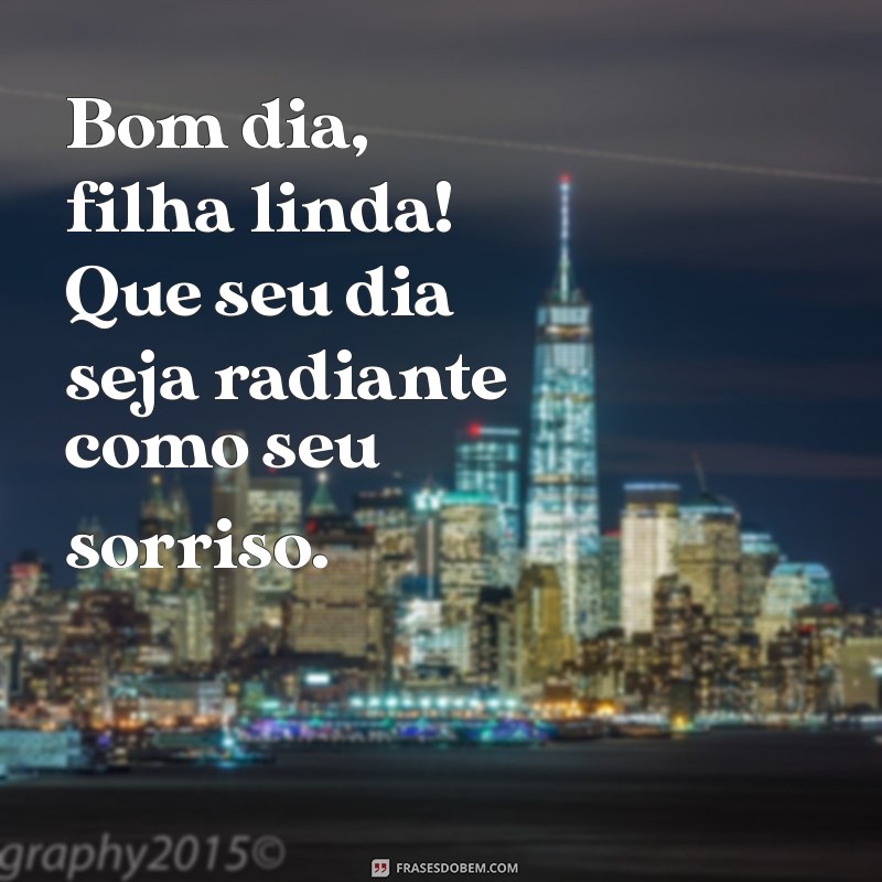 bom dia filha linda Bom dia, filha linda! Que seu dia seja radiante como seu sorriso.